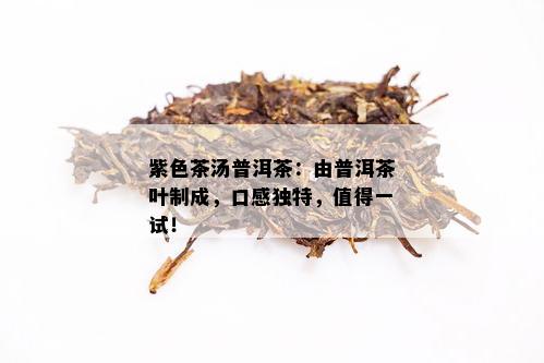 紫色茶汤普洱茶：由普洱茶叶制成，口感独特，值得一试！