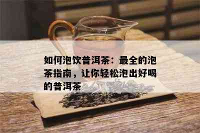 如何泡饮普洱茶：最全的泡茶指南，让你轻松泡出好喝的普洱茶