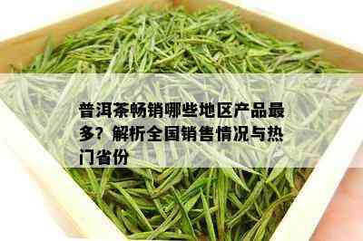 普洱茶畅销哪些地区产品最多？解析全国销售情况与热门省份