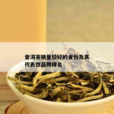 普洱茶销量较好的省份及其代表性品牌排名