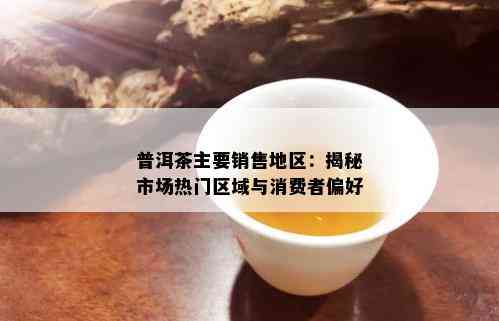 普洱茶主要销售地区：揭秘市场热门区域与消费者偏好