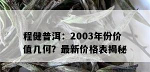 程健普洱：2003年份价值几何？最新价格表揭秘