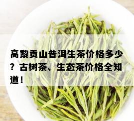 高黎贡山普洱生茶价格多少？古树茶、生态茶价格全知道！