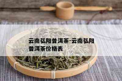 云南弘阳普洱茶-云南弘阳普洱茶价格表