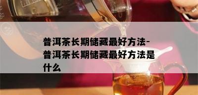 普洱茶长期储藏更好方法-普洱茶长期储藏更好方法是什么