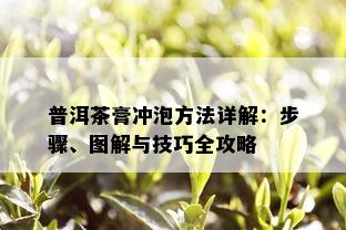 普洱茶膏冲泡方法详解：步骤、图解与技巧全攻略