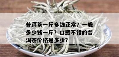 普洱茶一斤多钱正常？一般多少钱一斤？口感不错的普洱茶价格是多少？