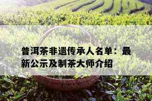 普洱茶非遗传承人名单：最新公示及制茶大师介绍