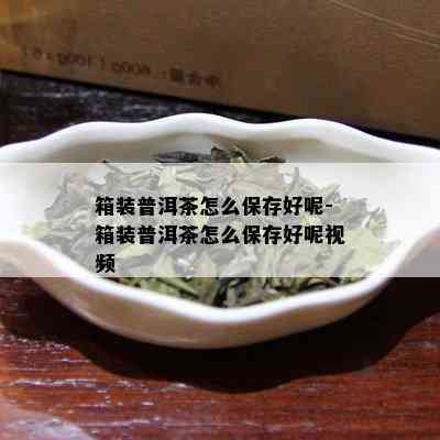 箱装普洱茶怎么保存好呢-箱装普洱茶怎么保存好呢视频