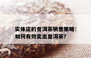 实体店的普洱茶销售策略：如何有效卖出普洱茶？