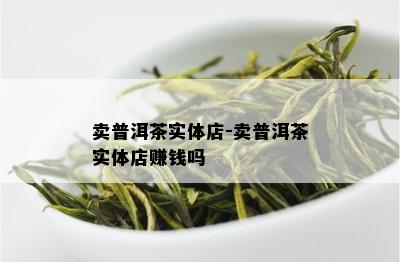 卖普洱茶实体店-卖普洱茶实体店赚钱吗