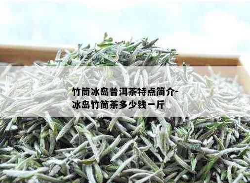 竹筒冰岛普洱茶特点简介-冰岛竹筒茶多少钱一斤