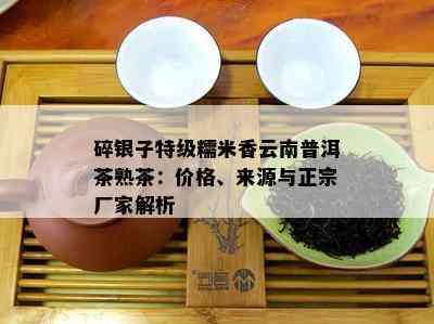 碎银子特级糯米香云南普洱茶熟茶：价格、来源与正宗厂家解析