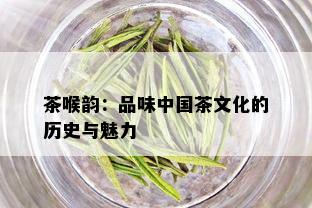 茶喉韵：品味中国茶文化的历史与魅力