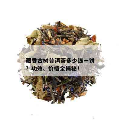 藏香古树普洱茶多少钱一饼？功效、价格全揭秘！