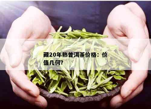 藏20年熟普洱茶价格：价值几何？