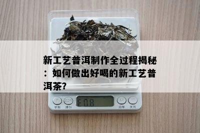 新工艺普洱制作全过程揭秘：如何做出好喝的新工艺普洱茶？