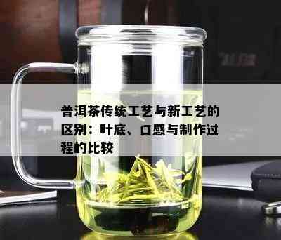 普洱茶传统工艺与新工艺的区别：叶底、口感与制作过程的比较