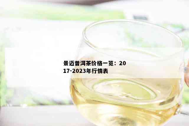 景迈普洱茶价格一览：2017-2023年行情表