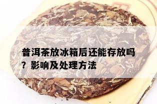 普洱茶放冰箱后还能存放吗？影响及处理方法