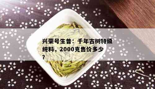 兴荣号生普：千年古树特级纯料，2000克售价多少？