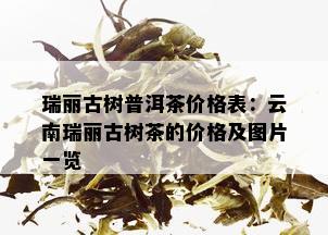 瑞丽古树普洱茶价格表：云南瑞丽古树茶的价格及图片一览