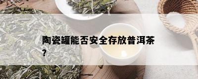 陶瓷罐能否安全存放普洱茶？