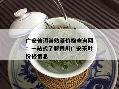 广安普洱茶熟茶价格查询网：一站式了解四川广安茶叶价格信息