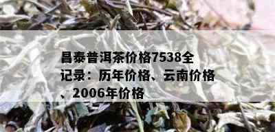 昌泰普洱茶价格7538全记录：历年价格、云南价格、2006年价格