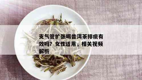 支气管扩张喝普洱茶排痰有效吗？女性适用，相关视频解析