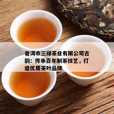 普洱市三绿茶业有限公司古韵：传承百年制茶技艺，打造优质茶叶品牌