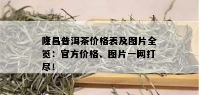 隆昌普洱茶价格表及图片全览：官方价格、图片一网打尽！