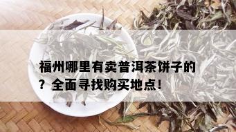 福州哪里有卖普洱茶饼子的？全面寻找购买地点！