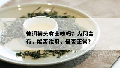 普洱茶头有土味吗？为何会有，能否饮用，是否正常？