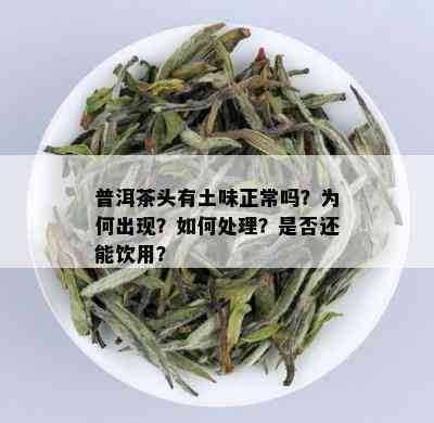 普洱茶头有土味正常吗？为何出现？如何处理？是否还能饮用？