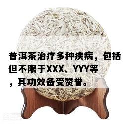 普洱茶治疗多种疾病，包括但不限于XXX、YYY等，其功效备受赞誉。