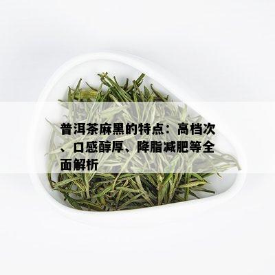 普洱茶麻黑的特点：高档次、口感醇厚、降脂减肥等全面解析