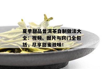 夏季甜品普洱茶自制做法大全：视频、图片与窍门全包括，尽享甜蜜滋味！