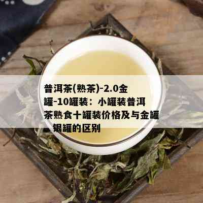 普洱茶(熟茶)-2.0金罐-10罐装：小罐装普洱茶熟食十罐装价格及与金罐、银罐的区别