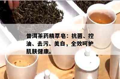 普洱茶药精萃皂：抗菌、控油、去污、美白，全效呵护肌肤健康。