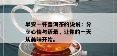 早安一杯普洱茶的说说：分享心情与语录，让你的一天从美味开始。