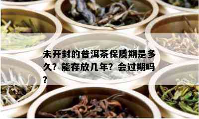 未开封的普洱茶保质期是多久？能存放几年？会过期吗？