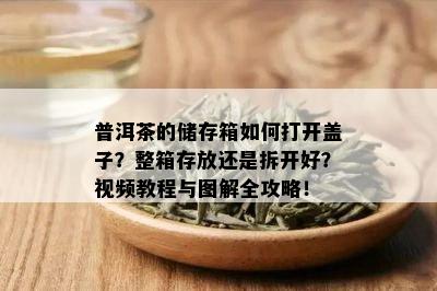 普洱茶的储存箱如何打开盖子？整箱存放还是拆开好？视频教程与图解全攻略！