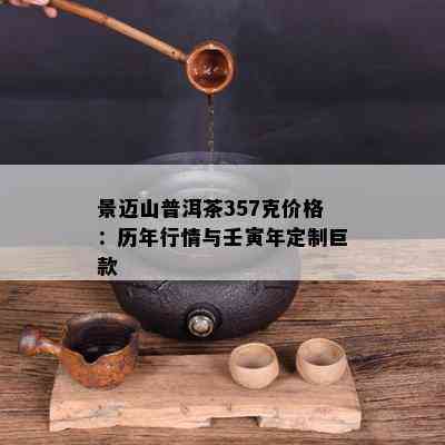 景迈山普洱茶357克价格：历年行情与壬寅年定制巨款