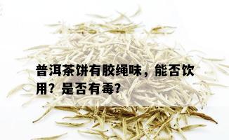 普洱茶饼有胶绳味，能否饮用？是否有？