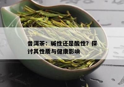 普洱茶：碱性还是酸性？探讨其性质与健康影响