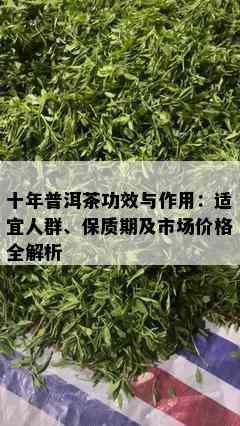 十年普洱茶功效与作用：适宜人群、保质期及市场价格全解析