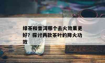 绿茶和普洱哪个去火效果更好？探讨两款茶叶的降火功效