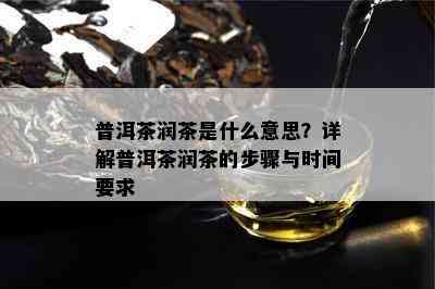 普洱茶润茶是什么意思？详解普洱茶润茶的步骤与时间要求