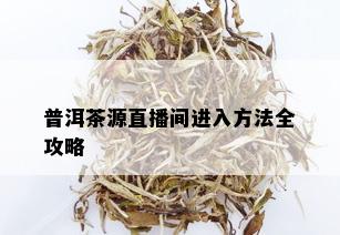 普洱茶源直播间进入方法全攻略